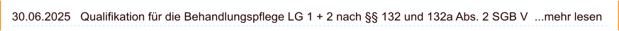 30.06.2025   Qualifikation für die Behandlungspflege LG 1 + 2 nach §§ 132 und 132a Abs. 2 SGB V  ...mehr lesen