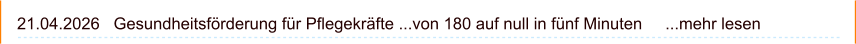 21.04.2026   Gesundheitsförderung für Pflegekräfte ...von 180 auf null in fünf Minuten     ...mehr lesen