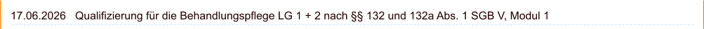 17.06.2026   Qualifizierung für die Behandlungspflege LG 1 + 2 nach §§ 132 und 132a Abs. 1 SGB V, Modul 1