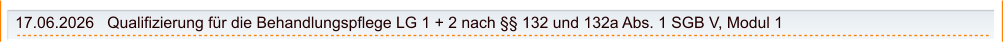 17.06.2026   Qualifizierung für die Behandlungspflege LG 1 + 2 nach §§ 132 und 132a Abs. 1 SGB V, Modul 1